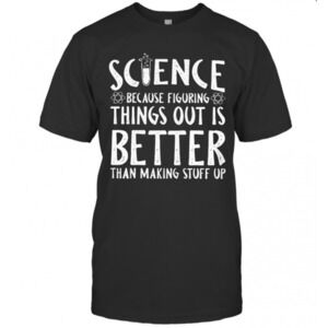 Science Because Figuring Things Out Is Better Than Making Stuff Up T-Shirt